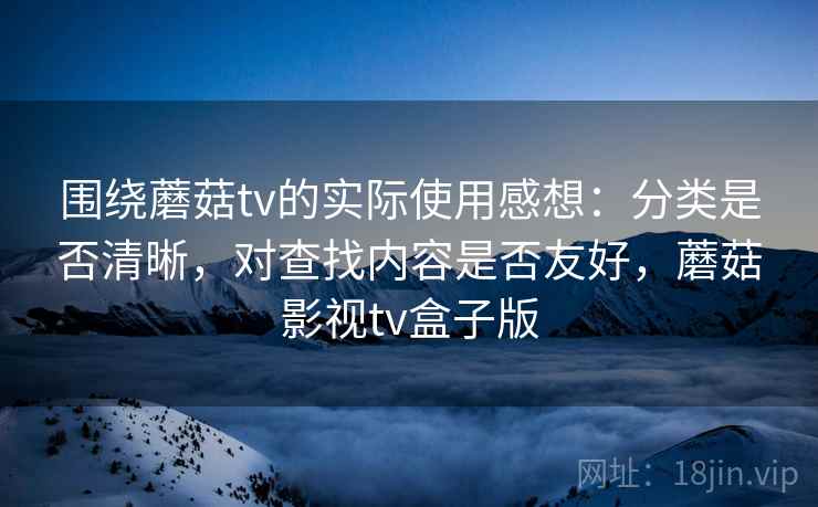 围绕蘑菇tv的实际使用感想：分类是否清晰，对查找内容是否友好，蘑菇影视tv盒子版
