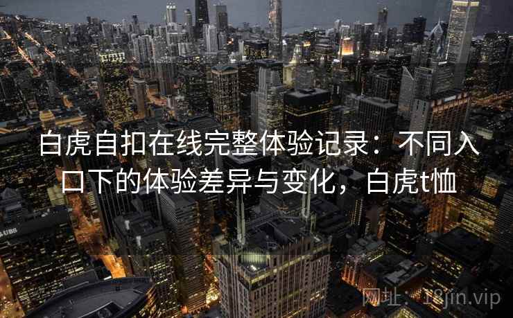 白虎自扣在线完整体验记录：不同入口下的体验差异与变化，白虎t恤