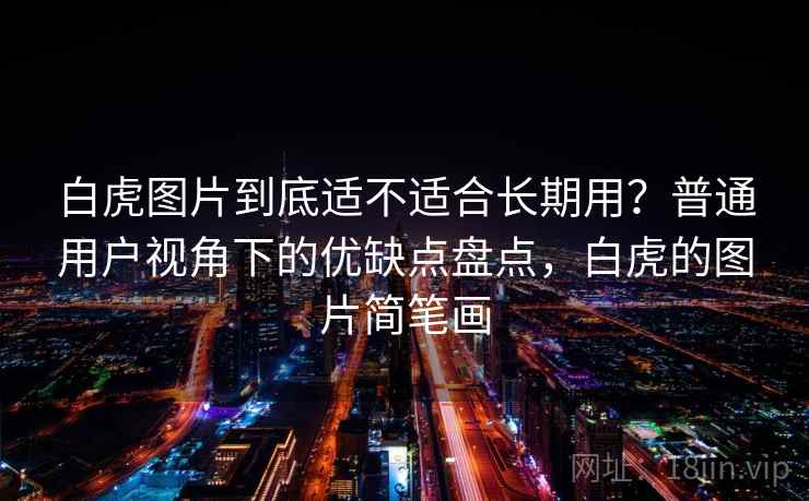 白虎图片到底适不适合长期用？普通用户视角下的优缺点盘点，白虎的图片简笔画