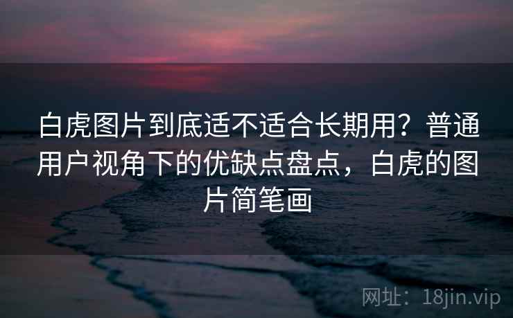白虎图片到底适不适合长期用？普通用户视角下的优缺点盘点，白虎的图片简笔画