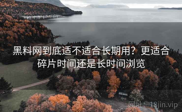 黑料网到底适不适合长期用?更适合碎片时间还是长时间浏览 黑料网到底适不适合长期用?更适合碎片时间还是长时间浏览