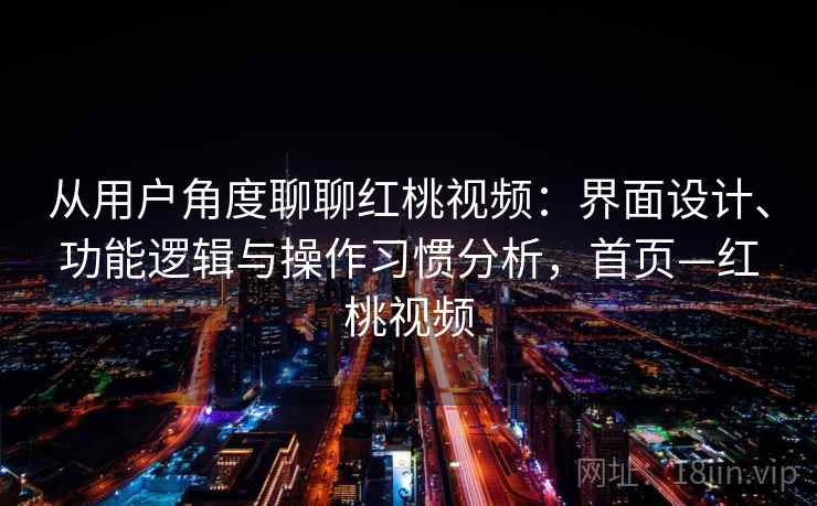 从用户角度聊聊红桃视频：界面设计、功能逻辑与操作习惯分析，首页—红桃视频