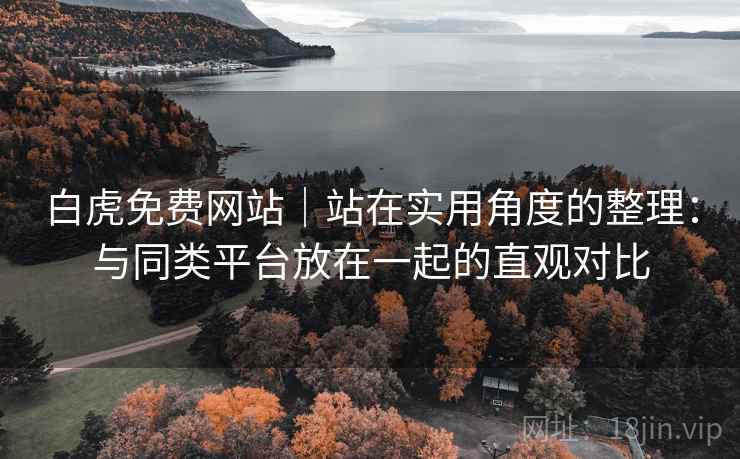 白虎免费网站｜站在实用角度的整理：与同类平台放在一起的直观对比