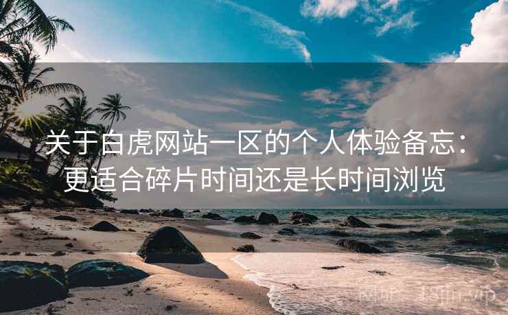关于白虎网站一区的个人体验备忘：更适合碎片时间还是长时间浏览