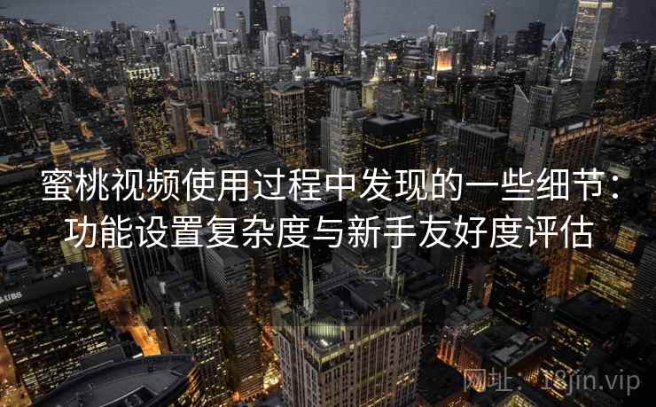 蜜桃视频使用过程中发现的一些细节：功能设置复杂度与新手友好度评估