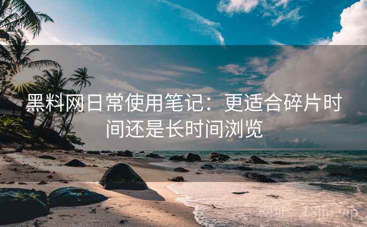 黑料网日常使用笔记：更适合碎片时间还是长时间浏览