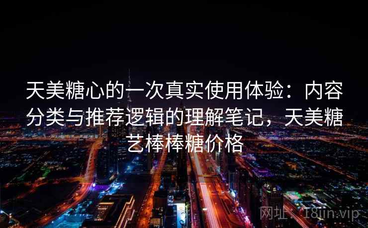 天美糖心的一次真实使用体验：内容分类与推荐逻辑的理解笔记，天美糖艺棒棒糖价格