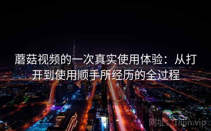 蘑菇视频的一次真实使用体验：从打开到使用顺手所经历的全过程
