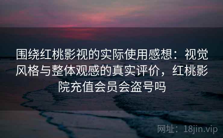 围绕红桃影视的实际使用感想：视觉风格与整体观感的真实评价，红桃影院充值会员会盗号吗