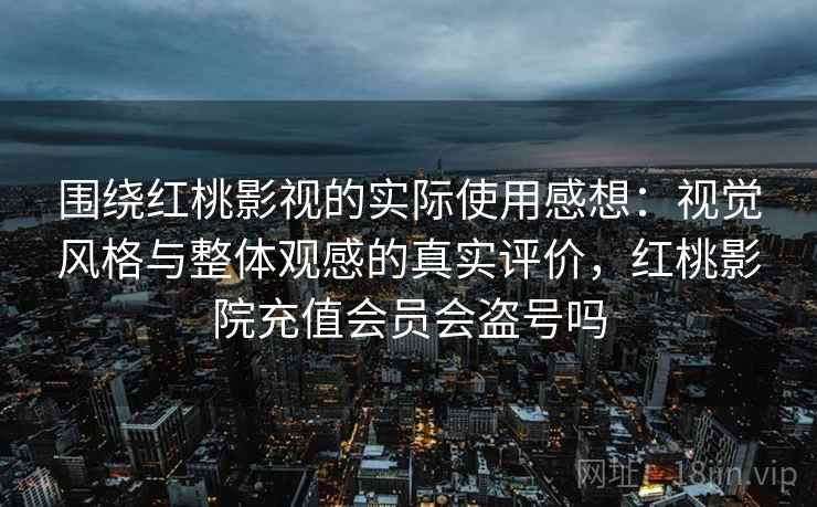 围绕红桃影视的实际使用感想：视觉风格与整体观感的真实评价，红桃影院充值会员会盗号吗