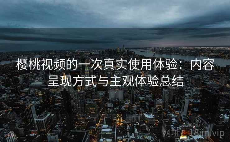 樱桃视频的一次真实使用体验：内容呈现方式与主观体验总结