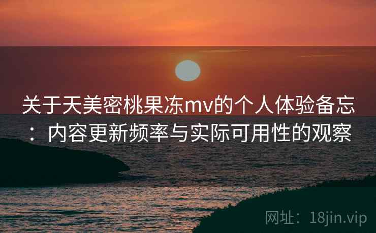 关于天美密桃果冻mv的个人体验备忘：内容更新频率与实际可用性的观察