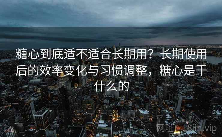 糖心到底适不适合长期用?长期使用后的效率变化与习惯调整,糖心是干什么的 糖心到底适不适合长期用?长期使用后的效率变化与习惯调整,糖心是干什么的