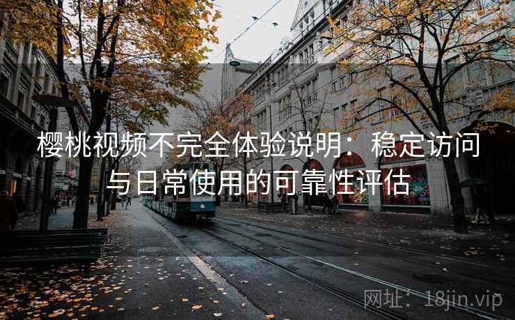 樱桃视频不完全体验说明：稳定访问与日常使用的可靠性评估