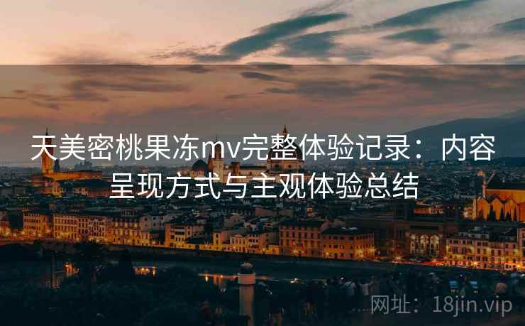 天美密桃果冻mv完整体验记录：内容呈现方式与主观体验总结