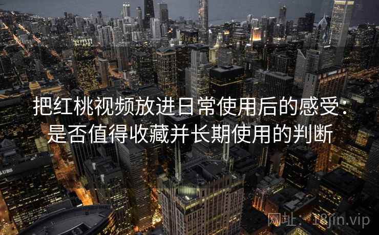 把红桃视频放进日常使用后的感受:是否值得收藏并长期使用的判断 把红桃视频放进日常使用后的感受:是否值得收藏并长期使用的判断