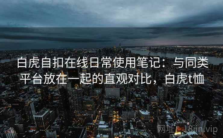 白虎自扣在线日常使用笔记:与同类平台放在一起的直观对比,白虎t恤 白虎自扣在线日常使用笔记:与同类平台放在一起的直观对比,白虎t恤