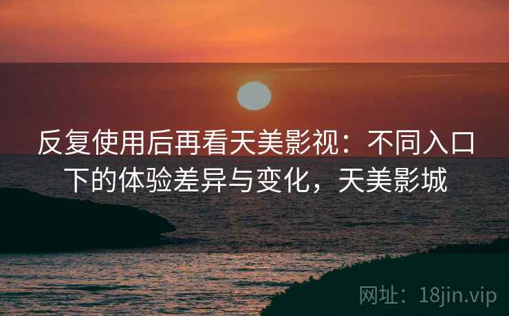 反复使用后再看天美影视：不同入口下的体验差异与变化，天美影城