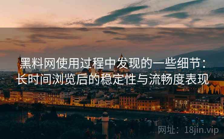 黑料网使用过程中发现的一些细节：长时间浏览后的稳定性与流畅度表现