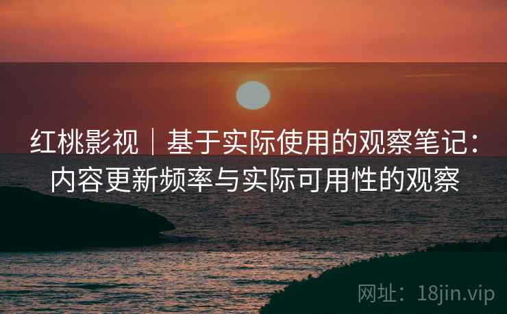 红桃影视｜基于实际使用的观察笔记：内容更新频率与实际可用性的观察