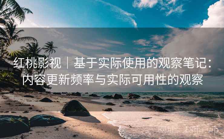 红桃影视｜基于实际使用的观察笔记：内容更新频率与实际可用性的观察