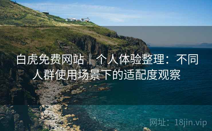 白虎免费网站｜个人体验整理：不同人群使用场景下的适配度观察