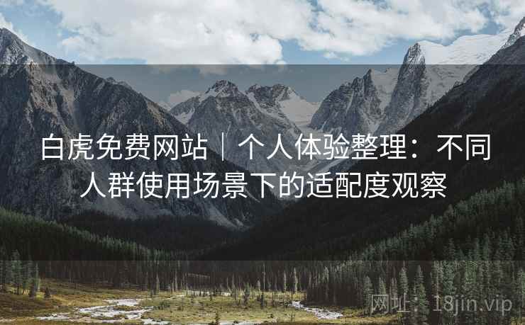 白虎免费网站｜个人体验整理：不同人群使用场景下的适配度观察