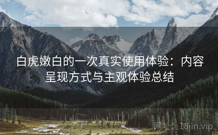 白虎嫩白的一次真实使用体验：内容呈现方式与主观体验总结