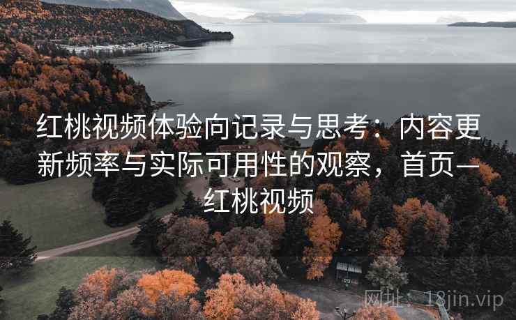 红桃视频体验向记录与思考：内容更新频率与实际可用性的观察，首页—红桃视频