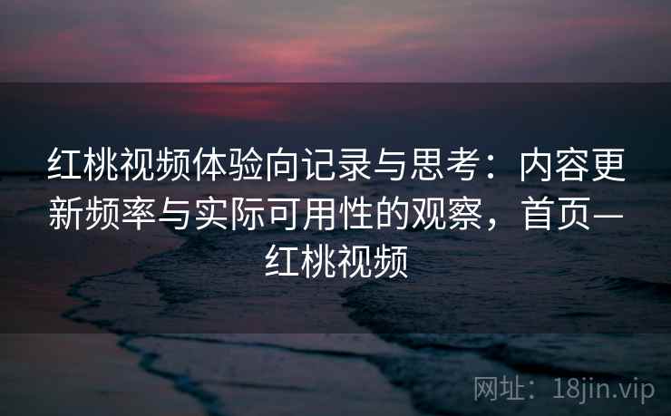 红桃视频体验向记录与思考：内容更新频率与实际可用性的观察，首页—红桃视频