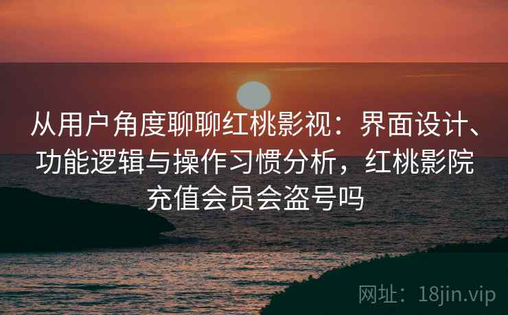 从用户角度聊聊红桃影视：界面设计、功能逻辑与操作习惯分析，红桃影院充值会员会盗号吗