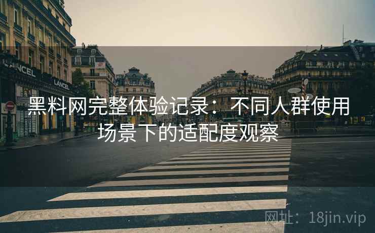 黑料网完整体验记录：不同人群使用场景下的适配度观察