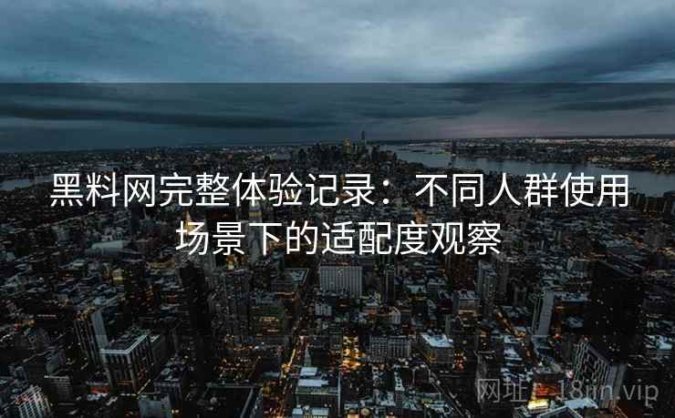 黑料网完整体验记录：不同人群使用场景下的适配度观察