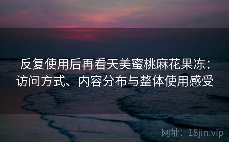 反复使用后再看天美蜜桃麻花果冻：访问方式、内容分布与整体使用感受