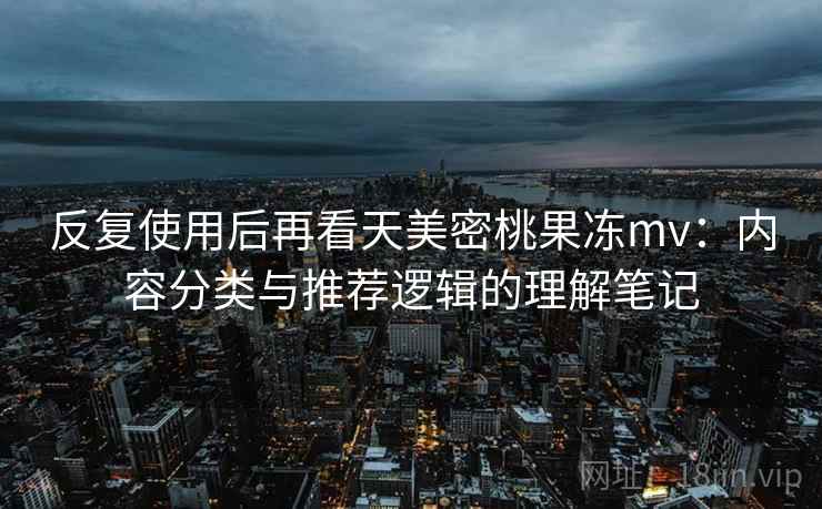 反复使用后再看天美密桃果冻mv：内容分类与推荐逻辑的理解笔记