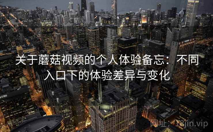 关于蘑菇视频的个人体验备忘：不同入口下的体验差异与变化