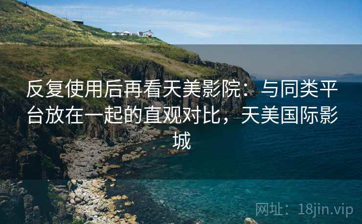 反复使用后再看天美影院：与同类平台放在一起的直观对比，天美国际影城