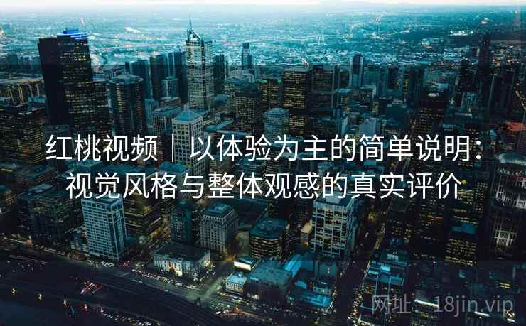 红桃视频｜以体验为主的简单说明：视觉风格与整体观感的真实评价