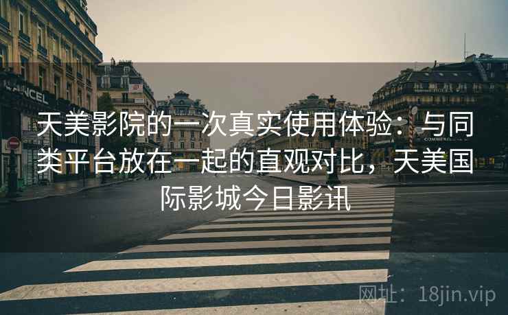 天美影院的一次真实使用体验：与同类平台放在一起的直观对比，天美国际影城今日影讯