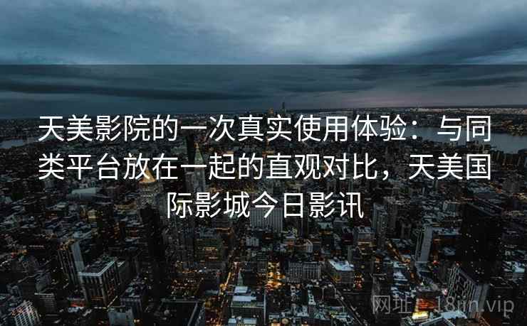 天美影院的一次真实使用体验：与同类平台放在一起的直观对比，天美国际影城今日影讯