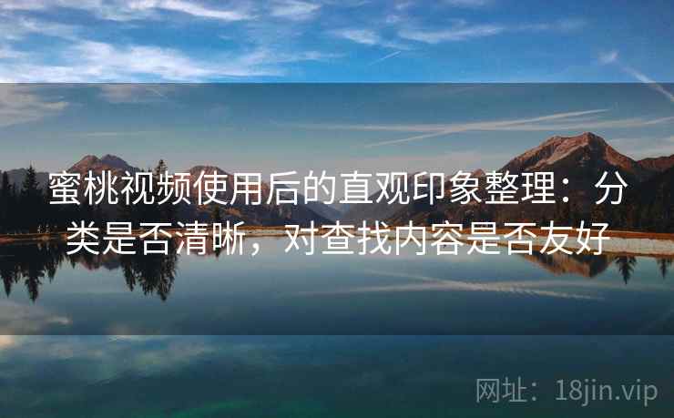 蜜桃视频使用后的直观印象整理：分类是否清晰，对查找内容是否友好