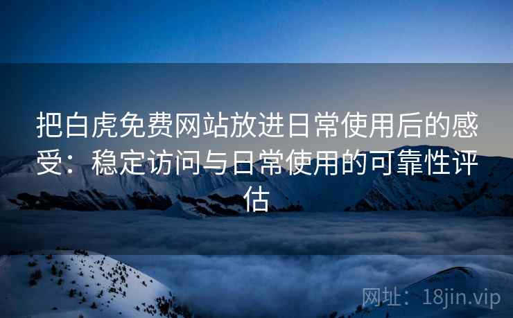 把白虎免费网站放进日常使用后的感受：稳定访问与日常使用的可靠性评估