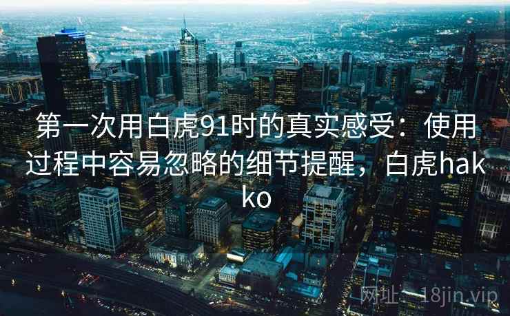 第一次用白虎91时的真实感受：使用过程中容易忽略的细节提醒，白虎hakko