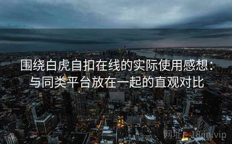 围绕白虎自扣在线的实际使用感想：与同类平台放在一起的直观对比