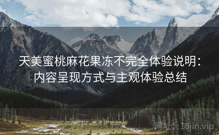 天美蜜桃麻花果冻不完全体验说明：内容呈现方式与主观体验总结
