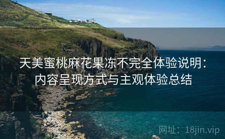 天美蜜桃麻花果冻不完全体验说明：内容呈现方式与主观体验总结
