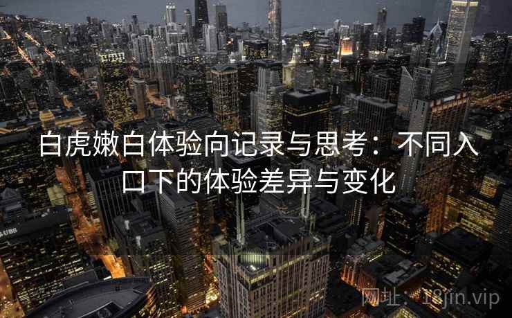 白虎嫩白体验向记录与思考：不同入口下的体验差异与变化