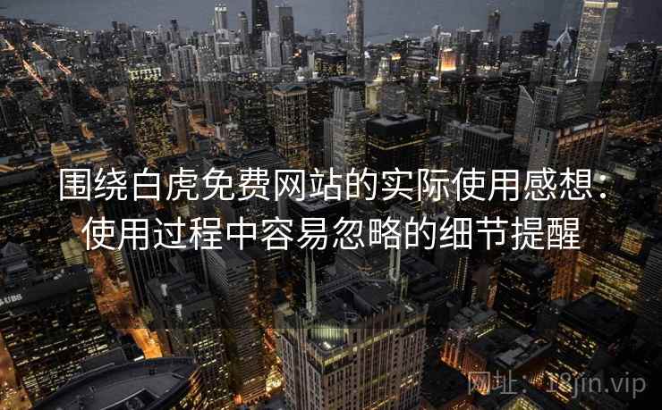 围绕白虎免费网站的实际使用感想：使用过程中容易忽略的细节提醒