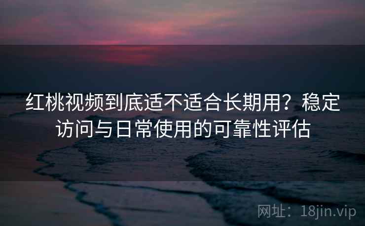 红桃视频到底适不适合长期用？稳定访问与日常使用的可靠性评估