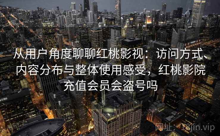 从用户角度聊聊红桃影视：访问方式、内容分布与整体使用感受，红桃影院充值会员会盗号吗